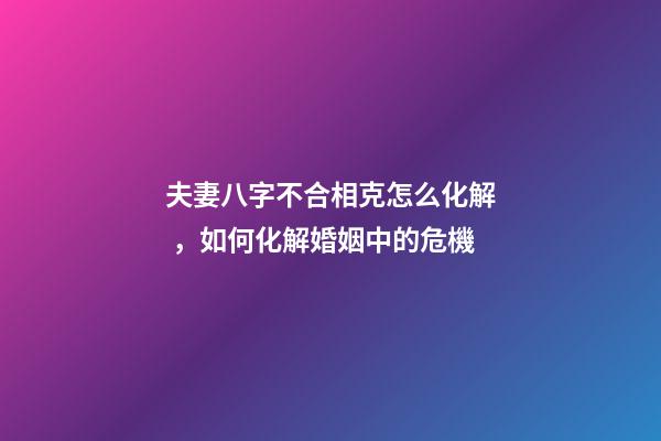 夫妻八字不合相克怎么化解，如何化解婚姻中的危機